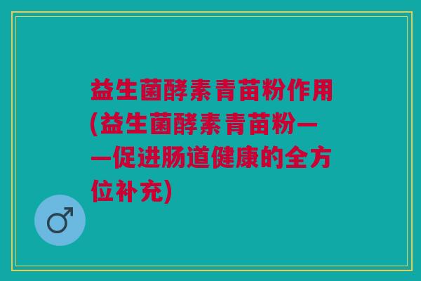 益生菌酵素青苗粉作用(益生菌酵素青苗粉——促进肠道健康的全方位补充) 益生菌酵素青苗粉作用(益生菌酵素青苗粉——促进肠道健康的全方位补充)