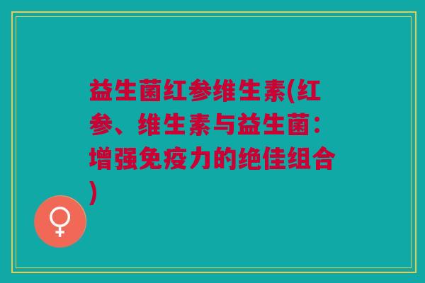 益生菌红参维生素(红参、维生素与益生菌:增强力的绝佳组合) 益生菌红参维生素(红参、维生素与益生菌:增强力的绝佳组合)