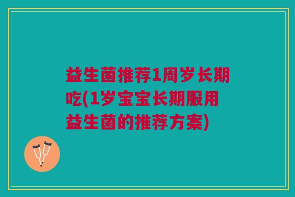 益生菌推荐1周岁长期吃(1岁宝宝长期服用益生菌的推荐方案)