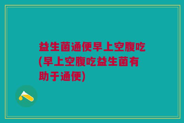 益生菌通便早上空腹吃(早上空腹吃益生菌有助于通便) 益生菌通便早上空腹吃(早上空腹吃益生菌有助于通便)