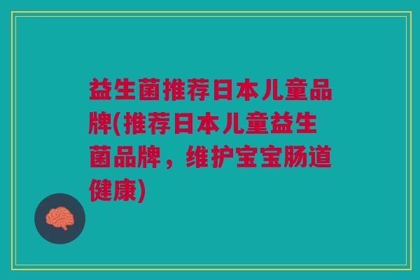 益生菌推荐日本儿童品牌(推荐日本儿童益生菌品牌,维护宝宝肠道健康)