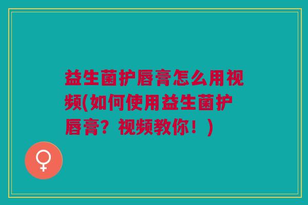 益生菌护唇膏怎么用视频(如何使用益生菌护唇膏?视频教你!)