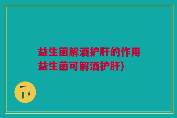 益生菌解酒护肝的作用益生菌可解酒护肝)