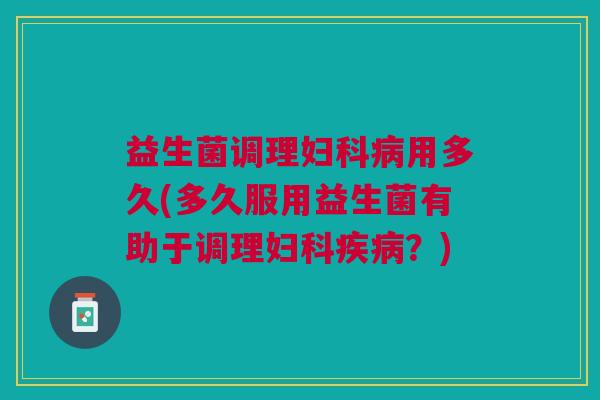 益生菌调理妇科病用多久(多久服用益生菌有助于调理妇科疾病？)