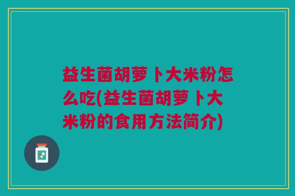 益生菌胡萝卜大米粉怎么吃(益生菌胡萝卜大米粉的食用方法简介)