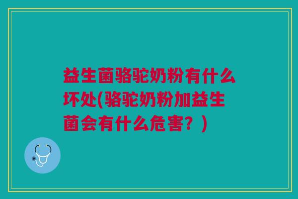 益生菌骆驼奶粉有什么坏处(骆驼奶粉加益生菌会有什么危害?)