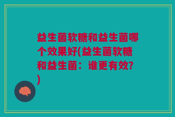 益生菌软糖和益生菌哪个效果好(益生菌软糖和益生菌:谁更有效?) 益生菌软糖和益生菌哪个效果好(益生菌软糖和益生菌:谁更有效?)