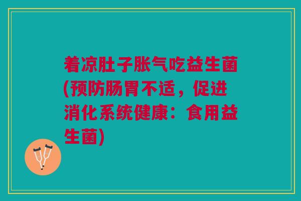 着凉肚子胀气吃益生菌(预防肠胃不适,促进消化系统健康:食用益生菌)