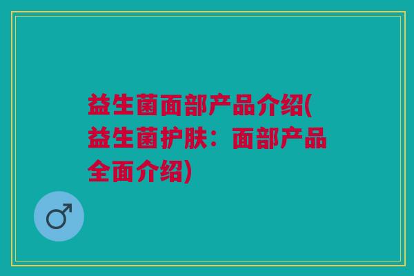 益生菌面部产品介绍(益生菌护肤:面部产品全面介绍)