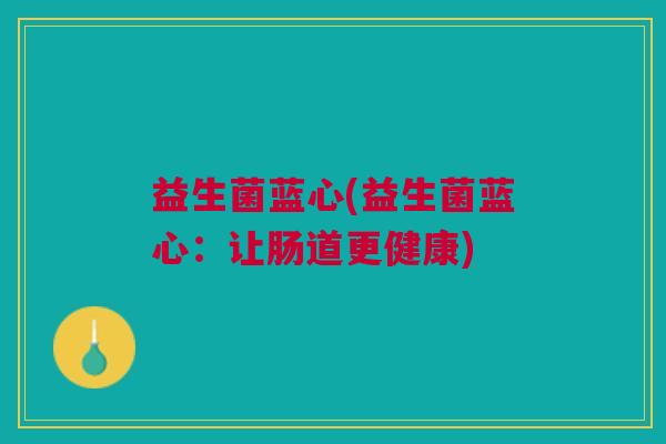 益生菌蓝心(益生菌蓝心:让肠道更健康)