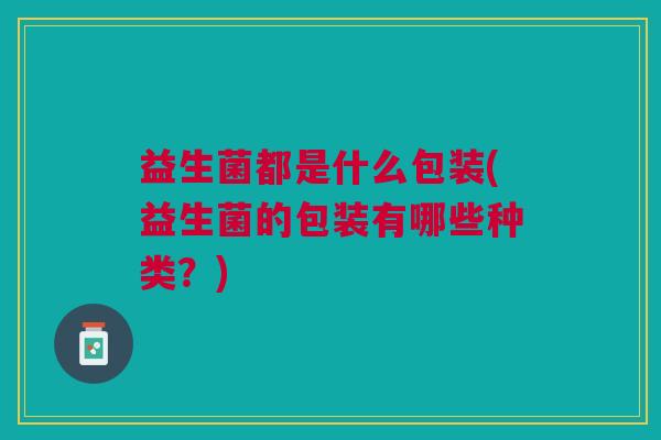 益生菌都是什么包装(益生菌的包装有哪些种类?) 益生菌都是什么包装(益生菌的包装有哪些种类?)