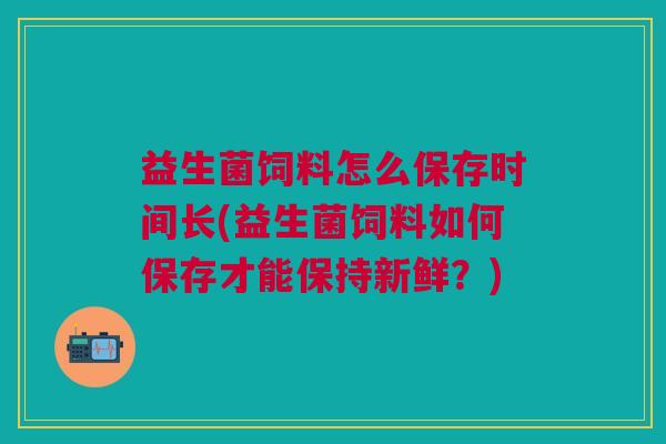 益生菌饲料怎么保存时间长(益生菌饲料如何保存才能保持新鲜?)