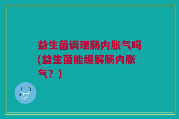 益生菌调理肠内胀气吗(益生菌能缓解肠内胀气?)