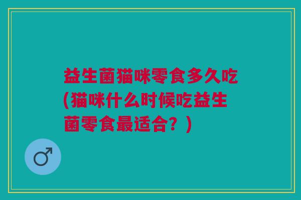 益生菌猫咪零食多久吃(猫咪什么时候吃益生菌零食最适合?)
