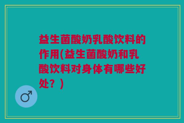 益生菌酸奶乳酸饮料的作用(益生菌酸奶和乳酸饮料对身体有哪些好处?)