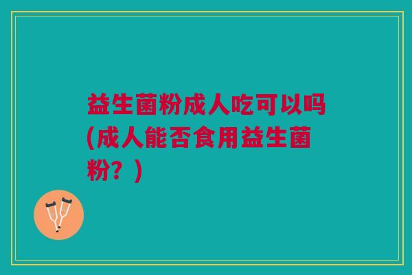 益生菌粉成人吃可以吗(成人能否食用益生菌粉?)