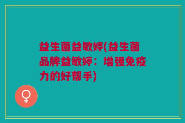 益生菌益敏婷(益生菌品牌益敏婷:增强力的好帮手) 益生菌益敏婷(益生菌品牌益敏婷:增强力的好帮手)