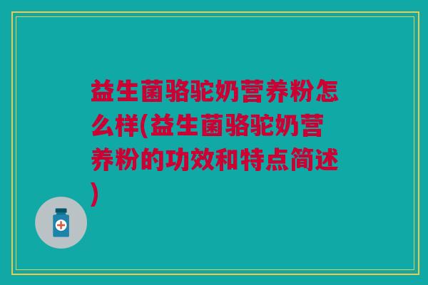 益生菌骆驼奶营养粉怎么样(益生菌骆驼奶营养粉的功效和特点简述)