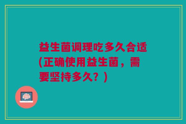 益生菌调理吃多久合适(正确使用益生菌，需要坚持多久？)