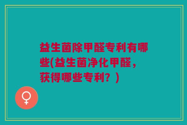 益生菌除甲醛专利有哪些(益生菌净化甲醛,获得哪些专利?)