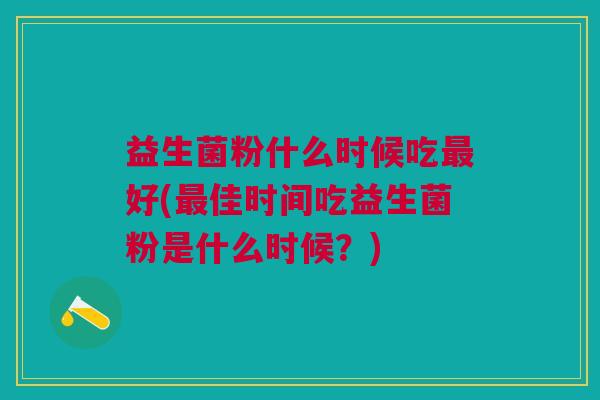 益生菌粉什么时候吃最好(最佳时间吃益生菌粉是什么时候?)