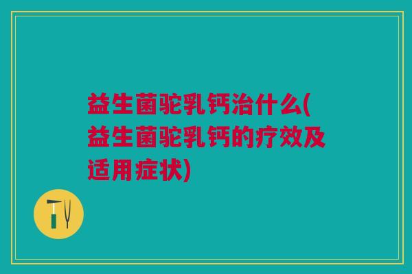 益生菌驼乳钙治什么(益生菌驼乳钙的疗效及适用症状)