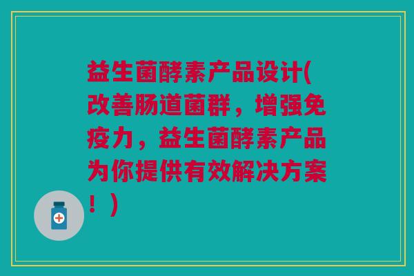 益生菌酵素产品设计(改善肠道菌群,增强力,益生菌酵素产品为你提供有效解决方案!) 益生菌酵素产品设计(改善肠道菌群,增强力,益生菌酵素产品为你提供有效解决方案!)