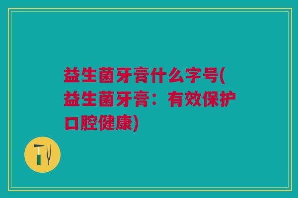 益生菌牙膏什么字号(益生菌牙膏:有效保护口腔健康)