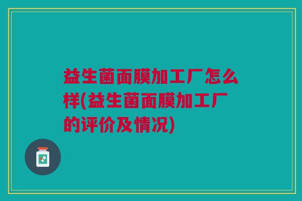 益生菌面膜加工厂怎么样(益生菌面膜加工厂的评价及情况)