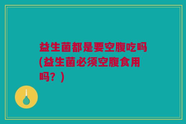 益生菌都是要空腹吃吗(益生菌必须空腹食用吗?)