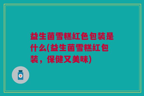 益生菌雪糕红色包装是什么(益生菌雪糕红包装,保健又美味)