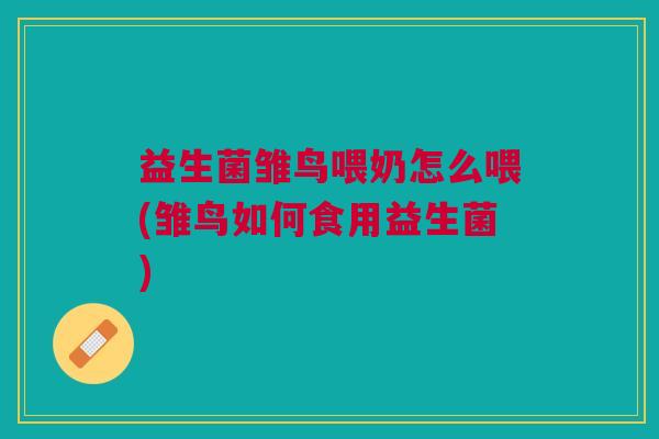 益生菌雏鸟喂奶怎么喂(雏鸟如何食用益生菌)