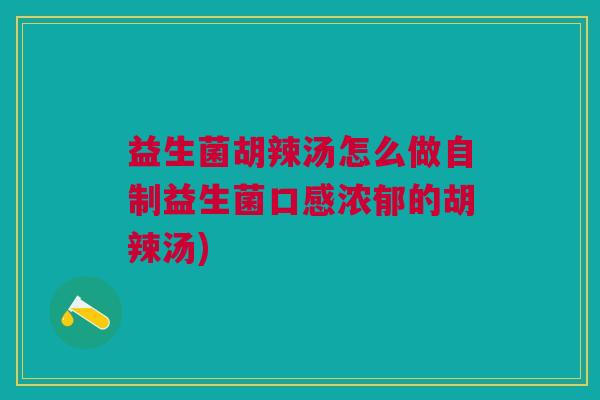 益生菌胡辣汤怎么做自制益生菌口感浓郁的胡辣汤) 益生菌胡辣汤怎么做自制益生菌口感浓郁的胡辣汤)