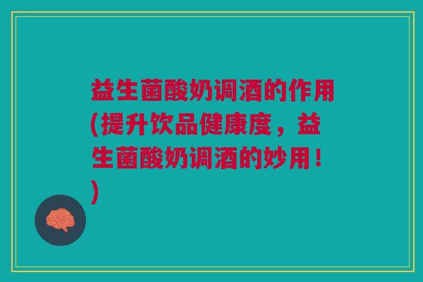 益生菌酸奶调酒的作用(提升饮品健康度,益生菌酸奶调酒的妙用!)