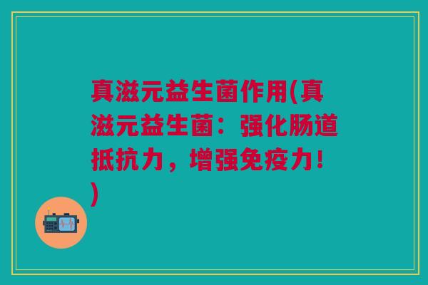 真滋元益生菌作用(真滋元益生菌:强化肠道,增强力!) 真滋元益生菌作用(真滋元益生菌:强化肠道,增强力!)