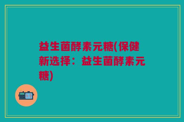 益生菌酵素元糖(保健新选择:益生菌酵素元糖)