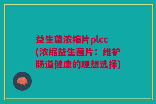 益生菌浓缩片plcc(浓缩益生菌片:维护肠道健康的理想选择)