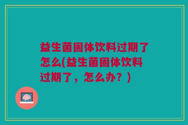 益生菌固体饮料过期了怎么(益生菌固体饮料过期了,怎么办?) 益生菌固体饮料过期了怎么(益生菌固体饮料过期了,怎么办?)