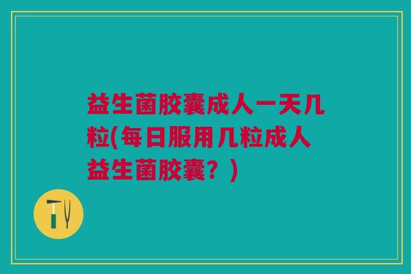 益生菌胶囊成人一天几粒(每日服用几粒成人益生菌胶囊?)