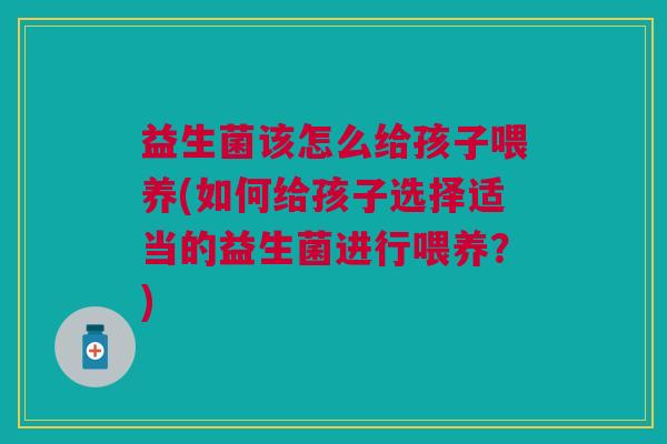益生菌该怎么给孩子喂养(如何给孩子选择适当的益生菌进行喂养?) 益生菌该怎么给孩子喂养(如何给孩子选择适当的益生菌进行喂养?)