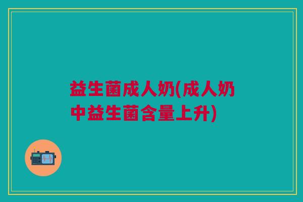 益生菌成人奶(成人奶中益生菌含量上升)