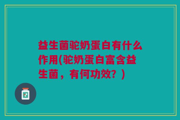 益生菌驼奶蛋白有什么作用(驼奶蛋白富含益生菌,有何功效?)