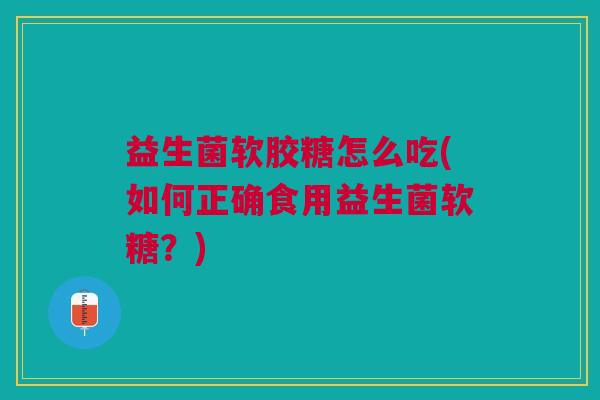 益生菌软胶糖怎么吃(如何正确食用益生菌软糖?)