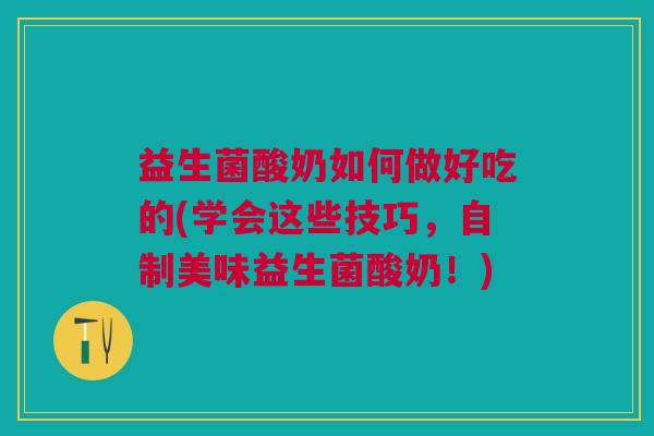 益生菌酸奶如何做好吃的(学会这些技巧,自制美味益生菌酸奶!)