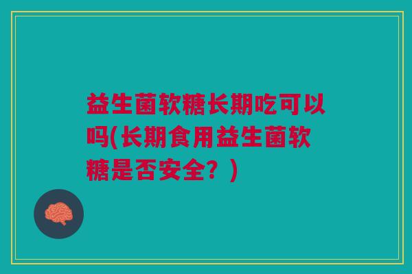 益生菌软糖长期吃可以吗(长期食用益生菌软糖是否安全?)