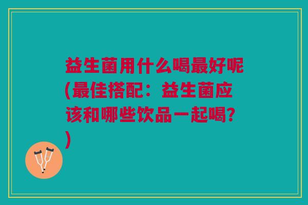 益生菌用什么喝最好呢(最佳搭配:益生菌应该和哪些饮品一起喝?)