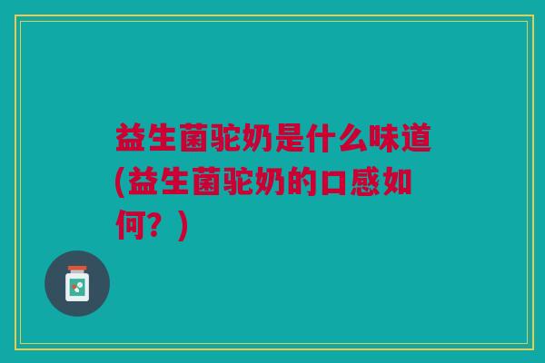 益生菌驼奶是什么味道(益生菌驼奶的口感如何?)