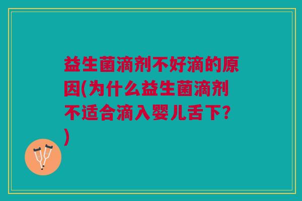 益生菌滴剂不好滴的原因(为什么益生菌滴剂不适合滴入婴儿舌下?)