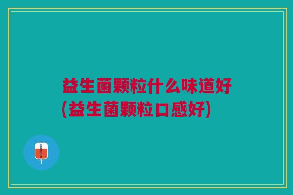 益生菌颗粒什么味道好(益生菌颗粒口感好)