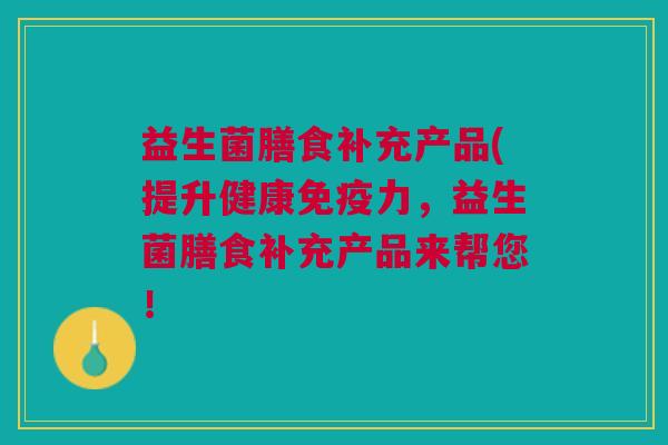 益生菌膳食补充产品(提升健康免疫力,益生菌膳食补充产品来帮您!